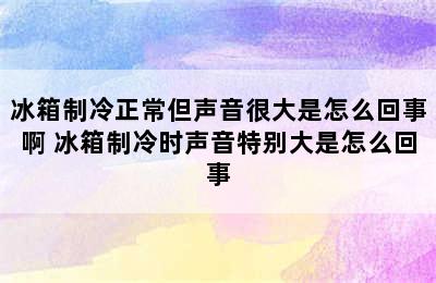 冰箱制冷正常但声音很大是怎么回事啊 冰箱制冷时声音特别大是怎么回事